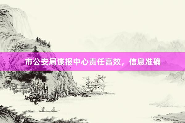 市公安局谍报中心责任高效，信息准确