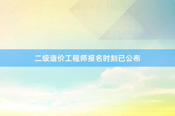 二级造价工程师报名时刻已公布