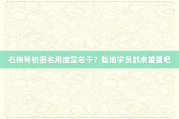 石棉驾校报名用度是若干？腹地学员都来望望吧