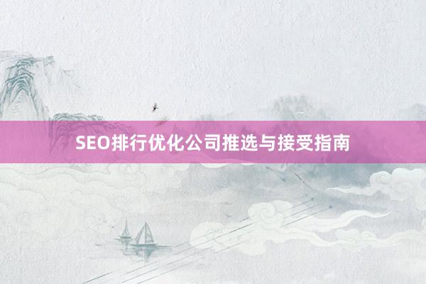 SEO排行优化公司推选与接受指南